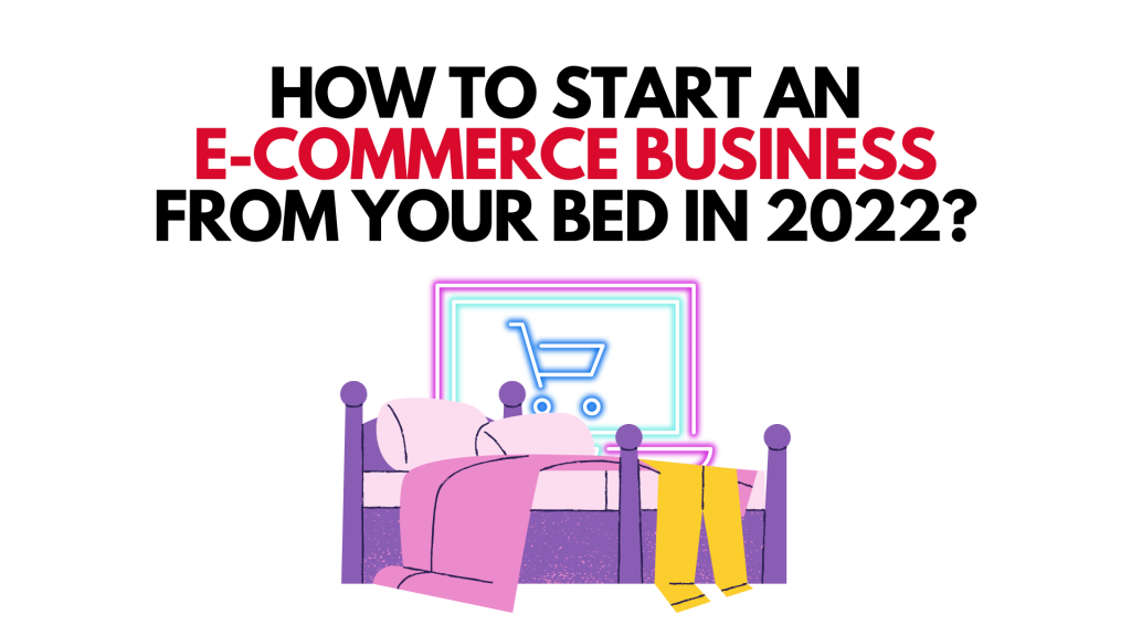 How To Start An E-commerce Business From Your Bed In 2022